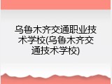 乌鲁木齐交通职业技术学校(乌鲁木齐交通技术学校)