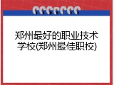 郑州最好的职业技术学校(郑州最佳职校)