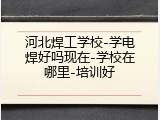 河北焊工学校-学电焊好吗现在-学校在哪里-培训好