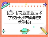 长沙市商业职业技术学校(长沙市商职技术学校)