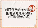 对口升学幼师专业技能考试考几样(幼师对口技能考几项)
