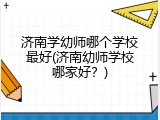 济南学幼师哪个学校最好(济南幼师学校哪家好？)