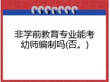 非学前教育专业能考幼师编制吗(否。)