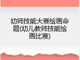 幼师技能大赛绘画命题(幼儿教师技能绘画比赛)