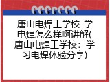 唐山电焊工学校-学电焊怎么样啊讲解(唐山电焊工学校：学习电焊体验分享)