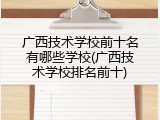 广西技术学校前十名有哪些学校(广西技术学校排名前十)