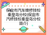 保定市汽车维修技校秦皇岛分校(保定市汽修技校秦皇岛分校简介)