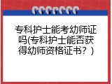专科护士能考幼师证吗(专科护士能否获得幼师资格证书？)