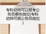 专科幼师可以报考公务员哪些岗位(专科幼师可报公务员岗位)