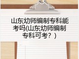 山东幼师编制专科能考吗(山东幼师编制专科可考？)