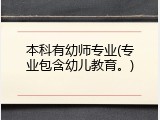 本科有幼师专业(专业包含幼儿教育。)