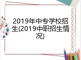 2019年中专学校招生(2019中职招生情况)