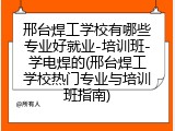 邢台焊工学校有哪些专业好就业-培训班-学电焊的(邢台焊工学校热门专业与培训班指南)