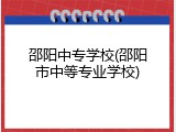 邵阳中专学校(邵阳市中等专业学校)