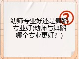 幼师专业好还是舞蹈专业好(幼师与舞蹈哪个专业更好？)