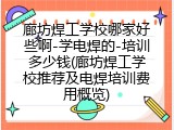 廊坊焊工学校哪家好些啊-学电焊的-培训多少钱(廊坊焊工学校推荐及电焊培训费用概览)