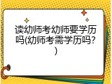 读幼师考幼师要学历吗(幼师考需学历吗？)