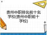 贵州中职排名前十名学校(贵州中职前十学校)