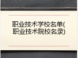 职业技术学校名单(职业技术院校名录)