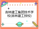 吉林建工集团技术学校(吉林建工技校)