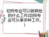 幼师专业可以做其他的什么工作(幼师专业可从事多种工作。)