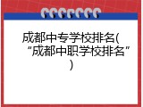 成都中专学校排名(&ldquo;成都中职学校排名&rdquo;)
