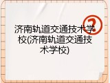济南轨道交通技术学校(济南轨道交通技术学校)