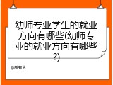 幼师专业学生的就业方向有哪些(幼师专业的就业方向有哪些?)
