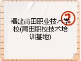 福建莆田职业技术学校(莆田职校技术培训基地)