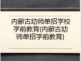 内蒙古幼师单招学校学前教育(内蒙古幼师单招学前教育)