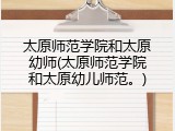 太原师范学院和太原幼师(太原师范学院和太原幼儿师范。)