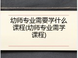 幼师专业需要学什么课程(幼师专业需学课程)