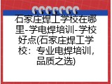石家庄焊工学校在哪里-学电焊培训-学校好点(石家庄焊工学校：专业电焊培训，品质之选)