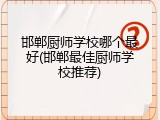 邯郸厨师学校哪个最好(邯郸最佳厨师学校推荐)