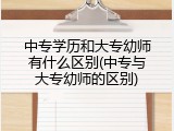 中专学历和大专幼师有什么区别(中专与大专幼师的区别)