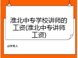 淮北中专学校讲师的工资(淮北中专讲师工资)