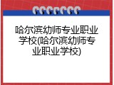 哈尔滨幼师专业职业学校(哈尔滨幼师专业职业学校)
