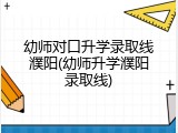 幼师对口升学录取线濮阳(幼师升学濮阳录取线)