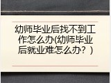 幼师毕业后找不到工作怎么办(幼师毕业后就业难怎么办？)