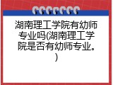 湖南理工学院有幼师专业吗(湖南理工学院是否有幼师专业。)