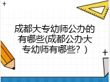 成都大专幼师公办的有哪些(成都公办大专幼师有哪些？)