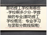 廊坊焊工学校有哪些-学校啊多少分-学焊接的专业(廊坊焊工学校概览：专业学习与录取分数线指南)