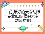 山东最好的大专幼师专业(山东顶尖大专幼师专业)