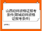 山西幼师资格证报考条件(晋城幼师资格证报考条件)