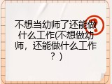 不想当幼师了还能做什么工作(不想做幼师，还能做什么工作？)
