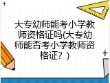 大专幼师能考小学教师资格证吗(大专幼师能否考小学教师资格证？)