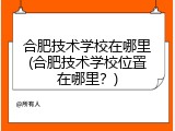 合肥技术学校在哪里(合肥技术学校位置在哪里？)