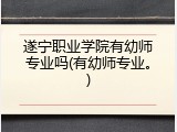 遂宁职业学院有幼师专业吗(有幼师专业。)