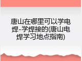唐山在哪里可以学电焊-学焊接的(唐山电焊学习地点指南)