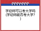学幼师可以考大学吗(学幼师能否考大学？)